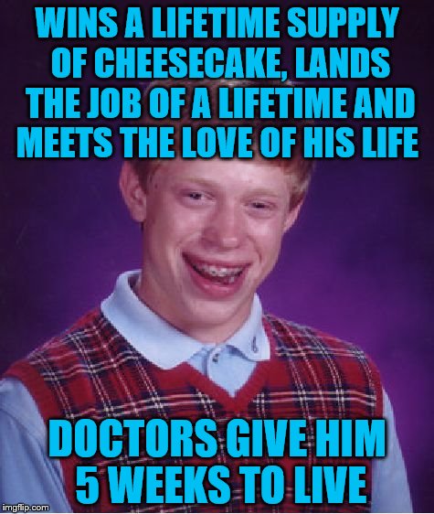 and did I mention buys steak knives with a lifetime guarantee?  | WINS A LIFETIME SUPPLY OF CHEESECAKE, LANDS THE JOB OF A LIFETIME AND MEETS THE LOVE OF HIS LIFE; DOCTORS GIVE HIM 5 WEEKS TO LIVE | image tagged in memes,bad luck brian | made w/ Imgflip meme maker