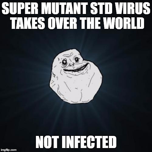 Forever Alone Meme | SUPER MUTANT STD VIRUS TAKES OVER THE WORLD; NOT INFECTED | image tagged in memes,forever alone,virus,stds | made w/ Imgflip meme maker
