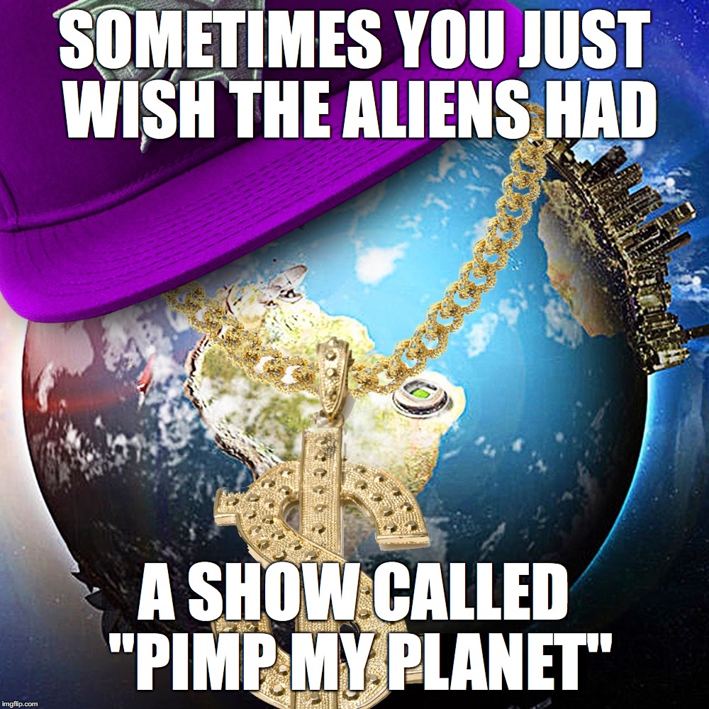 Our Planet needs a make-over | SOMETIMES YOU JUST WISH THE ALIENS HAD; A SHOW CALLED "PIMP MY PLANET" | image tagged in pimp earth | made w/ Imgflip meme maker