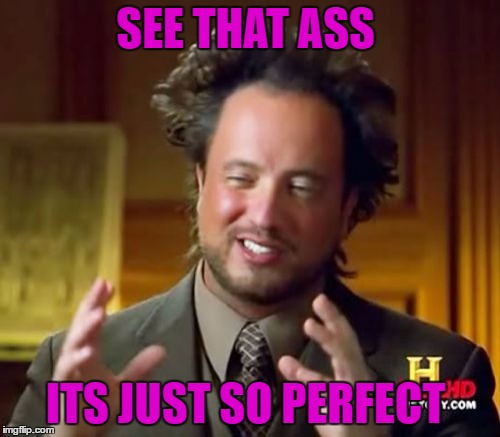 Ancient Aliens Meme | SEE THAT ASS; ITS JUST SO PERFECT | image tagged in memes,ancient aliens | made w/ Imgflip meme maker