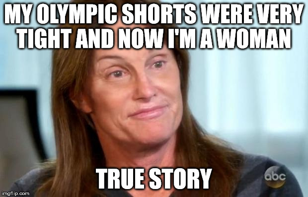 Bruce Jenner | MY OLYMPIC SHORTS WERE VERY TIGHT AND NOW I'M A WOMAN; TRUE STORY | image tagged in bruce jenner | made w/ Imgflip meme maker