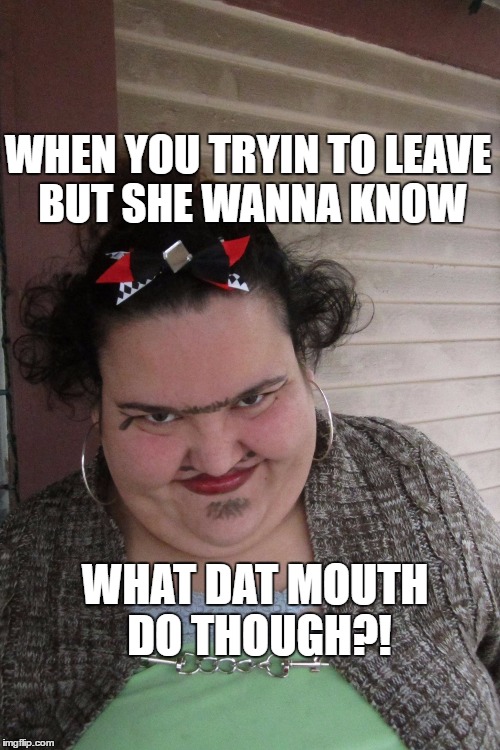 WhatDuHell! | WHEN YOU TRYIN TO LEAVE BUT SHE WANNA KNOW; WHAT DAT MOUTH DO THOUGH?! | image tagged in whatduhell | made w/ Imgflip meme maker