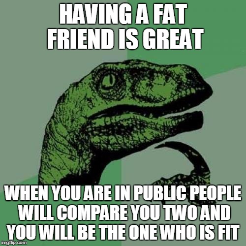 Philosoraptor Meme | HAVING A FAT FRIEND IS GREAT; WHEN YOU ARE IN PUBLIC PEOPLE WILL COMPARE YOU TWO AND YOU WILL BE THE ONE WHO IS FIT | image tagged in memes,philosoraptor | made w/ Imgflip meme maker