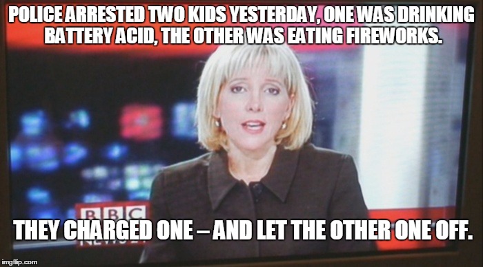 newsreader | POLICE ARRESTED TWO KIDS YESTERDAY, ONE WAS DRINKING BATTERY ACID, THE OTHER WAS EATING FIREWORKS. THEY CHARGED ONE – AND LET THE OTHER ONE OFF. | image tagged in newsreader | made w/ Imgflip meme maker