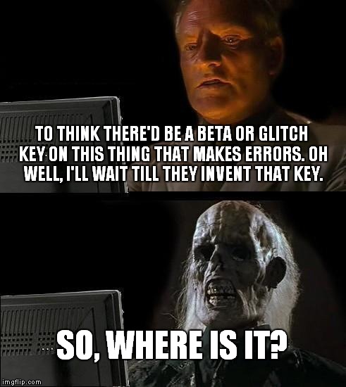 I'll Just Wait Here | TO THINK THERE'D BE A BETA OR GLITCH KEY ON THIS THING THAT MAKES ERRORS. OH WELL, I'LL WAIT TILL THEY INVENT THAT KEY. SO, WHERE IS IT? | image tagged in memes,ill just wait here | made w/ Imgflip meme maker