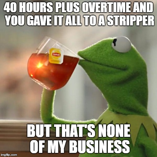 Hard earned money | 40 HOURS PLUS OVERTIME AND YOU GAVE IT ALL TO A STRIPPER; BUT THAT'S NONE OF MY BUSINESS | image tagged in memes,but thats none of my business,kermit the frog,funny,stripper,cash | made w/ Imgflip meme maker