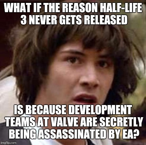 Wouldn't Put It Past Them... | WHAT IF THE REASON HALF-LIFE 3 NEVER GETS RELEASED; IS BECAUSE DEVELOPMENT TEAMS AT VALVE ARE SECRETLY BEING ASSASSINATED BY EA? | image tagged in memes,conspiracy keanu,valve,gaming,pc gaming,conspiracy | made w/ Imgflip meme maker