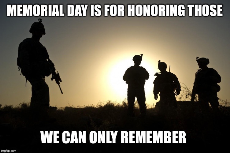 Soldiers at Dusk | MEMORIAL DAY IS FOR HONORING THOSE; WE CAN ONLY REMEMBER | image tagged in soldiers at dusk | made w/ Imgflip meme maker