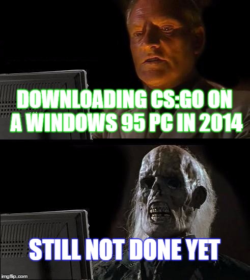 I'll Just Wait Here Meme | DOWNLOADING CS:GO ON A WINDOWS 95 PC IN 2014; STILL NOT DONE YET | image tagged in memes,ill just wait here | made w/ Imgflip meme maker