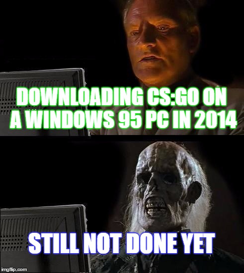 I'll Just Wait Here | DOWNLOADING CS:GO ON A WINDOWS 95 PC IN 2014; STILL NOT DONE YET | image tagged in memes,ill just wait here | made w/ Imgflip meme maker