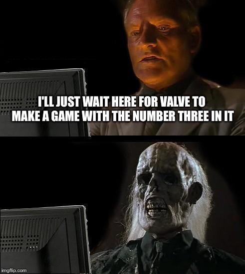 I'll Just Wait Here | I'LL JUST WAIT HERE FOR VALVE TO MAKE A GAME WITH THE NUMBER THREE IN IT | image tagged in memes,ill just wait here | made w/ Imgflip meme maker