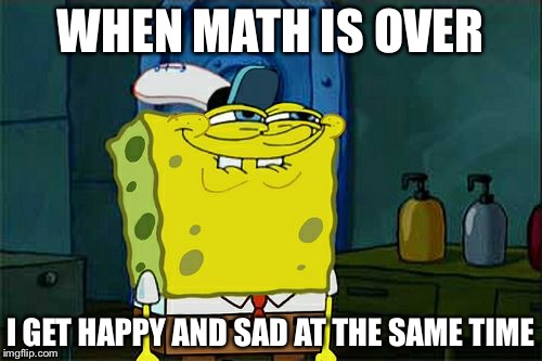 Don't You Squidward Meme | WHEN MATH IS OVER; I GET HAPPY AND SAD AT THE SAME TIME | image tagged in memes,dont you squidward | made w/ Imgflip meme maker