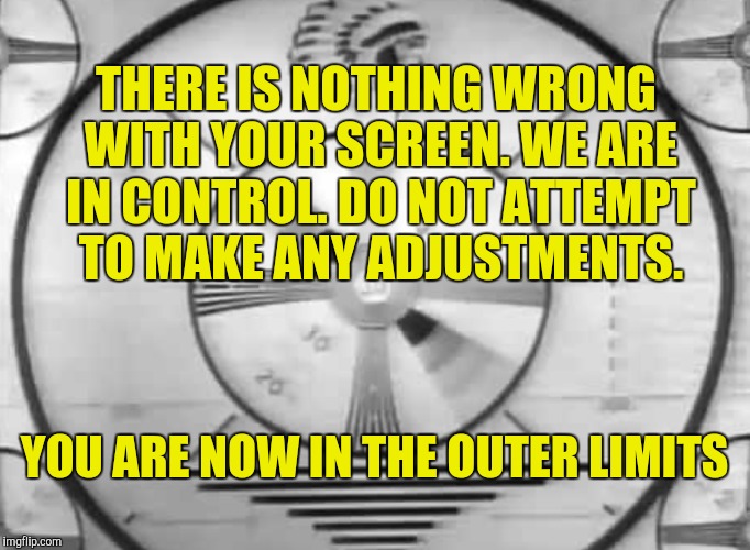 THERE IS NOTHING WRONG WITH YOUR SCREEN. WE ARE IN CONTROL. DO NOT ATTEMPT TO MAKE ANY ADJUSTMENTS. YOU ARE NOW IN THE OUTER LIMITS | made w/ Imgflip meme maker