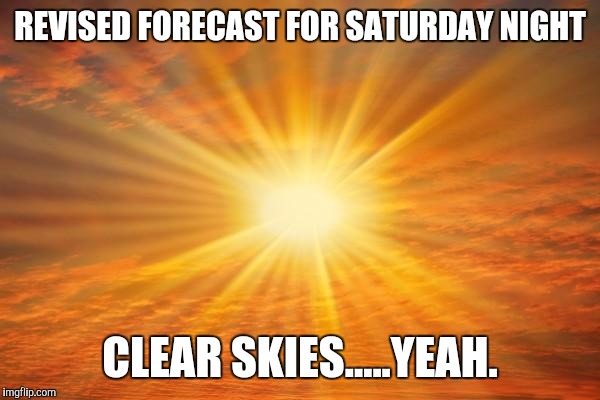 sunshine | REVISED FORECAST FOR SATURDAY NIGHT; CLEAR SKIES.....YEAH. | image tagged in sunshine | made w/ Imgflip meme maker