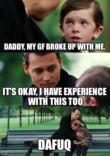 Finding Neverland | DADDY, MY GF BROKE UP WITH ME. IT'S OKAY, I HAVE EXPERIENCE WITH THIS TOO; DAFUQ | image tagged in memes,finding neverland | made w/ Imgflip meme maker