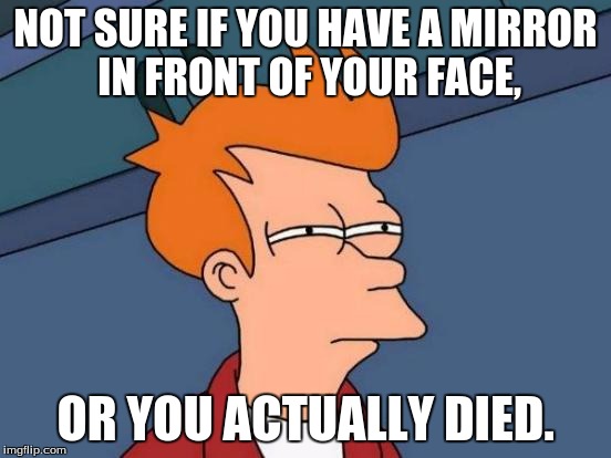 Futurama Fry Meme | NOT SURE IF YOU HAVE A MIRROR IN FRONT OF YOUR FACE, OR YOU ACTUALLY DIED. | image tagged in memes,futurama fry | made w/ Imgflip meme maker
