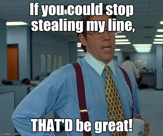 That Would Be Great Meme | If you could stop stealing my line, THAT'D be great! | image tagged in memes,that would be great | made w/ Imgflip meme maker
