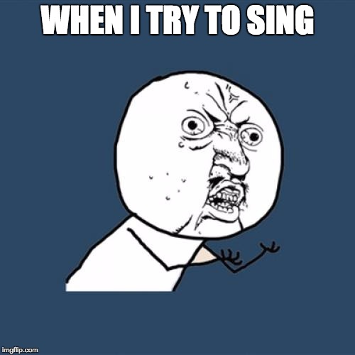 Y U No | WHEN I TRY TO SING | image tagged in memes,y u no | made w/ Imgflip meme maker