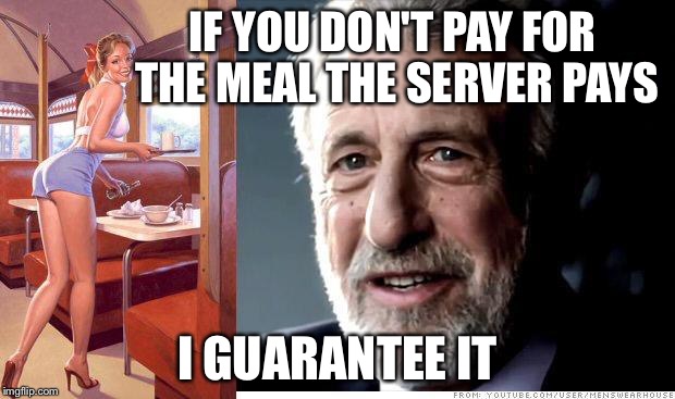 I guarantee it | IF YOU DON'T PAY FOR THE MEAL THE SERVER PAYS I GUARANTEE IT | image tagged in i guarantee it | made w/ Imgflip meme maker