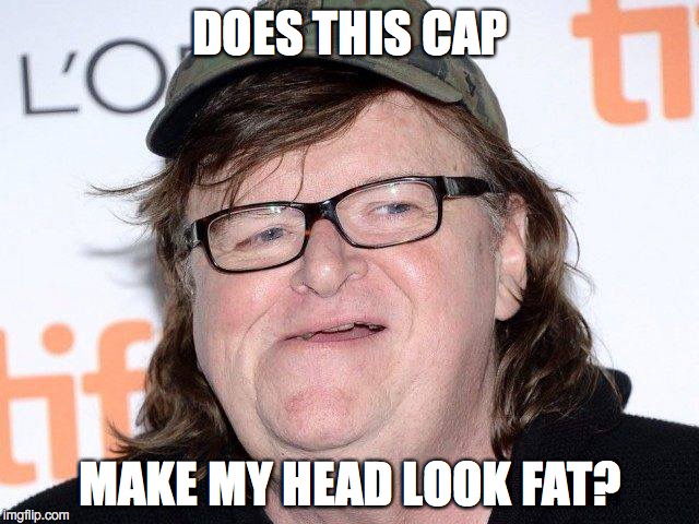 Michael Moron | DOES THIS CAP; MAKE MY HEAD LOOK FAT? | image tagged in michael moore,socialists | made w/ Imgflip meme maker