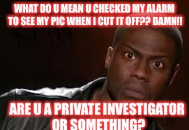 Kevin Hart | WHAT DO U MEAN U CHECKED MY ALARM TO SEE MY PIC WHEN I CUT IT OFF?? DAMN!! ARE U A PRIVATE INVESTIGATOR OR SOMETHING? | image tagged in memes,kevin hart the hell | made w/ Imgflip meme maker