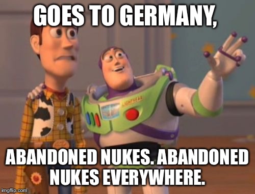 X, X Everywhere | GOES TO GERMANY, ABANDONED NUKES. ABANDONED NUKES EVERYWHERE. | image tagged in memes,x x everywhere | made w/ Imgflip meme maker