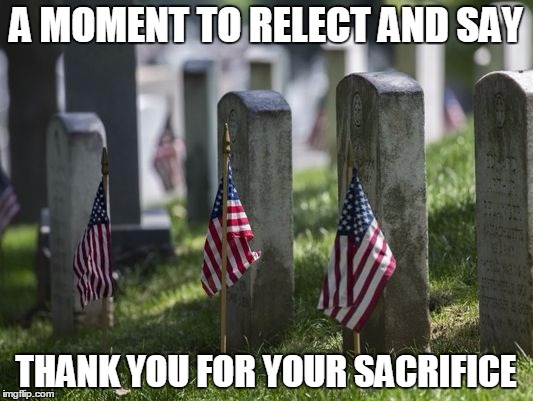 A MOMENT TO RELECT AND SAY; THANK YOU FOR YOUR SACRIFICE | image tagged in memorial day,thank you,sacrifice | made w/ Imgflip meme maker