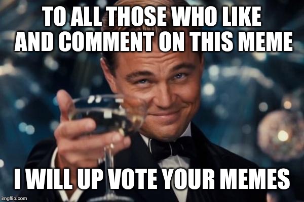 Leonardo Dicaprio Cheers |  TO ALL THOSE WHO LIKE AND COMMENT ON THIS MEME; I WILL UP VOTE YOUR MEMES | image tagged in memes,leonardo dicaprio cheers | made w/ Imgflip meme maker