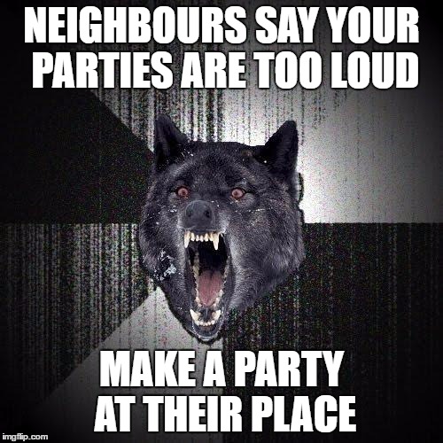 Insanity Wolf Meme | NEIGHBOURS SAY YOUR PARTIES ARE TOO LOUD; MAKE A PARTY AT THEIR PLACE | image tagged in memes,insanity wolf | made w/ Imgflip meme maker