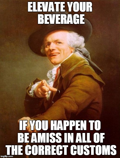 Songs made older 2 | ELEVATE YOUR BEVERAGE; IF YOU HAPPEN TO BE AMISS IN ALL OF THE CORRECT CUSTOMS | image tagged in memes,joseph ducreux | made w/ Imgflip meme maker