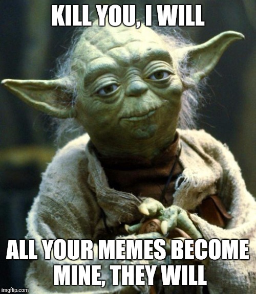 Star Wars Yoda | KILL YOU, I WILL; ALL YOUR MEMES BECOME MINE, THEY WILL | image tagged in memes,star wars yoda | made w/ Imgflip meme maker