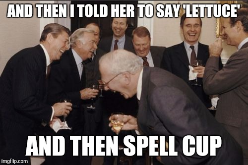Laughing Men In Suits Meme |  AND THEN I TOLD HER TO SAY 'LETTUCE'; AND THEN SPELL CUP | image tagged in memes,laughing men in suits | made w/ Imgflip meme maker