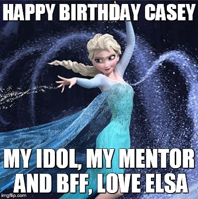 elsa | HAPPY BIRTHDAY CASEY; MY IDOL, MY MENTOR AND BFF, LOVE ELSA | image tagged in elsa | made w/ Imgflip meme maker