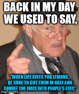 Back In My Day Meme | BACK IN MY DAY WE USED TO SAY, "WHEN LIFE GIVES YOU LEMONS, BE SURE TO CUT THEM IN HALF AND SQUIRT THE JUICE INTO PEOPLE'S EYES" | image tagged in memes,back in my day | made w/ Imgflip meme maker