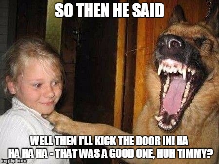 TALK SHIT - GET BIT | SO THEN HE SAID; WELL THEN I'LL KICK THE DOOR IN! HA HA HA HA - THAT WAS A GOOD ONE, HUH TIMMY? | image tagged in german shepherd | made w/ Imgflip meme maker
