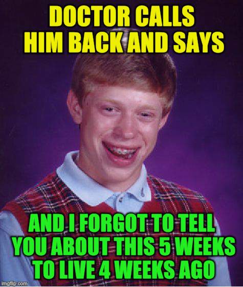 Bad Luck Brian Meme | DOCTOR CALLS HIM BACK AND SAYS AND I FORGOT TO TELL YOU ABOUT THIS 5 WEEKS TO LIVE 4 WEEKS AGO | image tagged in memes,bad luck brian | made w/ Imgflip meme maker