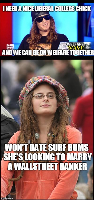 The college liberal chick really wants to be the wife of a rich Wall Street Banker  | I NEED A NICE LIBERAL COLLEGE CHICK; AND WE CAN BE ON WELFARE TOGETHER; WON'T DATE SURF BUMS SHE'S LOOKING TO MARRY A WALLSTREET BANKER | image tagged in welfare surfer,college liberal,memes | made w/ Imgflip meme maker
