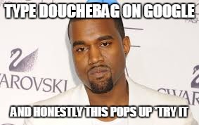 douchebag | TYPE DOUCHEBAG ON GOOGLE; AND HONESTLY THIS POPS UP *TRY IT | image tagged in douchebag | made w/ Imgflip meme maker