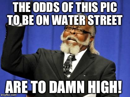 Too Damn High | THE ODDS OF THIS PIC TO BE ON WATER STREET; ARE TO DAMN HIGH! | image tagged in memes,too damn high | made w/ Imgflip meme maker