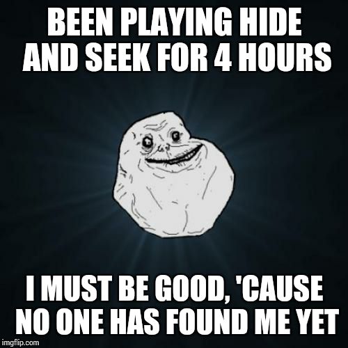 Forever Alone | BEEN PLAYING HIDE AND SEEK FOR 4 HOURS; I MUST BE GOOD, 'CAUSE NO ONE HAS FOUND ME YET | image tagged in memes,forever alone | made w/ Imgflip meme maker