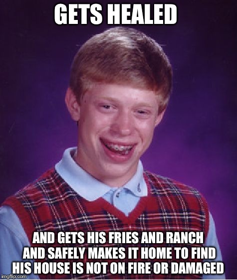 Bad Luck Brian Meme | GETS HEALED; AND GETS HIS FRIES AND RANCH AND SAFELY MAKES IT HOME TO FIND HIS HOUSE IS NOT ON FIRE OR DAMAGED | image tagged in memes,bad luck brian | made w/ Imgflip meme maker
