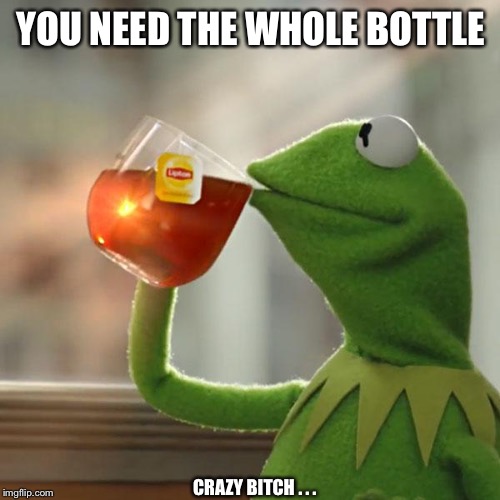 But That's None Of My Business Meme | YOU NEED THE WHOLE BOTTLE CRAZY B**CH . . . | image tagged in memes,but thats none of my business,kermit the frog | made w/ Imgflip meme maker