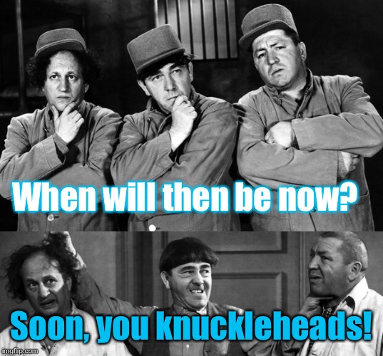 Theory of Relativity  | When will then be now? Soon, you knuckleheads! | image tagged in memes,3 stooges,time | made w/ Imgflip meme maker