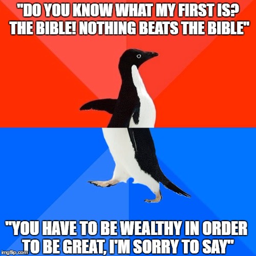 Socially Awesome Awkward Penguin | "DO YOU KNOW WHAT MY FIRST IS? THE BIBLE! NOTHING BEATS THE BIBLE"; "YOU HAVE TO BE WEALTHY IN ORDER TO BE GREAT, I'M SORRY TO SAY" | image tagged in memes,socially awesome awkward penguin,trump | made w/ Imgflip meme maker