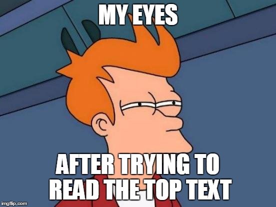 Futurama Fry Meme | MY EYES AFTER TRYING TO READ THE TOP TEXT | image tagged in memes,futurama fry | made w/ Imgflip meme maker