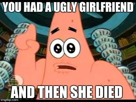 Patrick Says | YOU HAD A UGLY GIRLFRIEND; AND THEN SHE DIED | image tagged in memes,patrick says | made w/ Imgflip meme maker