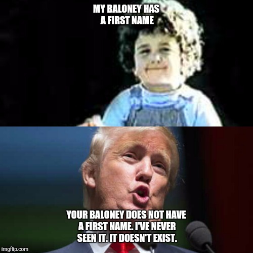 MY BALONEY HAS A FIRST NAME; YOUR BALONEY DOES NOT HAVE A FIRST NAME. I'VE NEVER SEEN IT. IT DOESN'T EXIST. | image tagged in trump 2016,donald trump,politics,lying | made w/ Imgflip meme maker