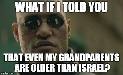 Israel: 68 Years Old. My Grandfather: 90 Years Old. | WHAT IF I TOLD YOU; THAT EVEN MY GRANDPARENTS ARE OLDER THAN ISRAEL? | image tagged in memes,matrix morpheus,israel,grandpa,year,old | made w/ Imgflip meme maker