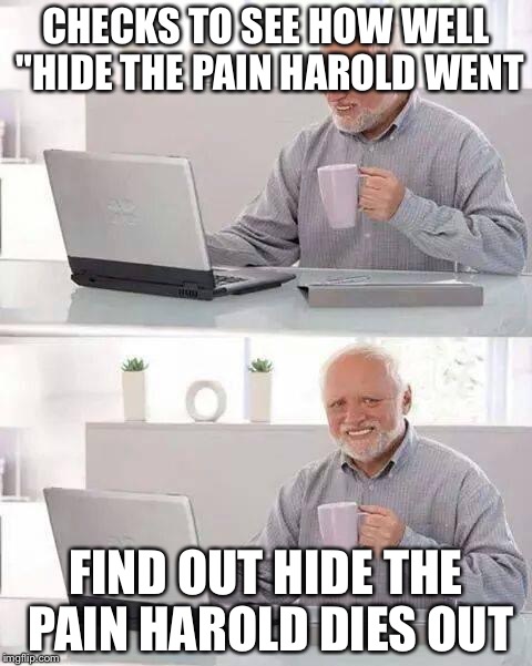 Hide the Pain Harold Meme | CHECKS TO SEE HOW WELL "HIDE THE PAIN HAROLD WENT; FIND OUT HIDE THE PAIN HAROLD DIES OUT | image tagged in memes,hide the pain harold | made w/ Imgflip meme maker