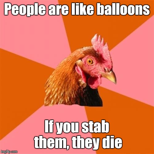 Anti Joke Chicken Meme | People are like balloons; If you stab them, they die | image tagged in memes,anti joke chicken,trhtimmy,you can stab ballons but plz don't stab people | made w/ Imgflip meme maker